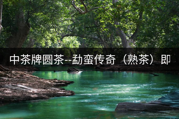 中茶牌圓茶--勐蠻傳奇（熟茶）即將上市！
