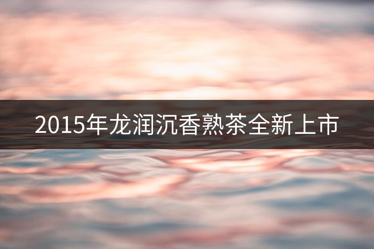 2015年龍潤(rùn)沉香熟茶全新上市 2015年龍潤(rùn)沉香熟茶全新上市