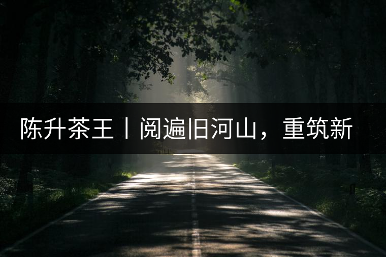 陳升茶王丨閱遍舊河山，重筑新王朝