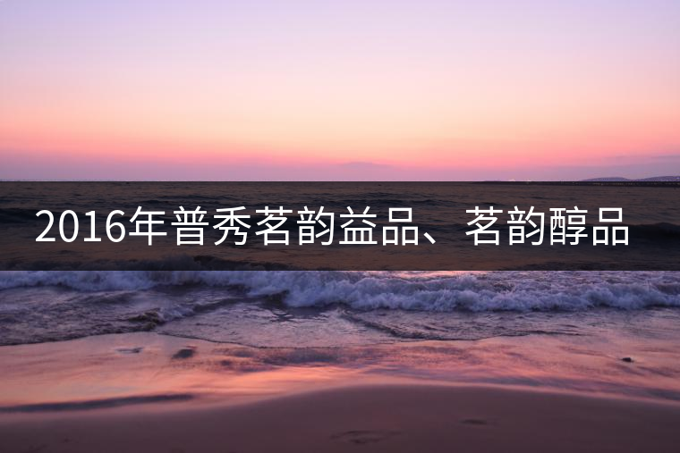 2016年普秀茗韻益品、茗韻醇品清新上市