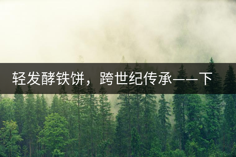 輕發(fā)酵鐵餅，跨世紀(jì)傳承——下關(guān)老泡鐵餅即將上市