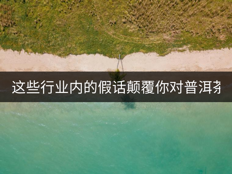 這些行業(yè)內(nèi)的假話顛覆你對普洱茶的認(rèn)知:其中就有20年以上的老班章? 這些行業(yè)內(nèi)的假話顛覆你對普洱茶的認(rèn)知:其中就有20年以上的老班章?