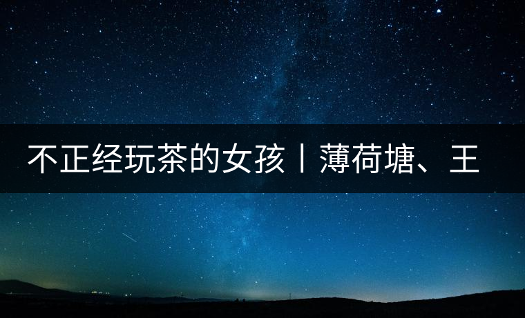 不正經(jīng)玩茶的女孩丨薄荷塘、王子山