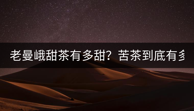 老曼峨甜茶有多甜？苦茶到底有多苦？