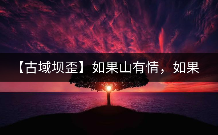 【古域壩歪】如果山有情，如果茶有意