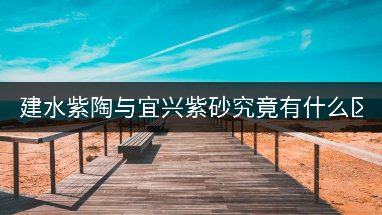 建水紫陶與宜興紫砂究竟有什么區(qū)別？