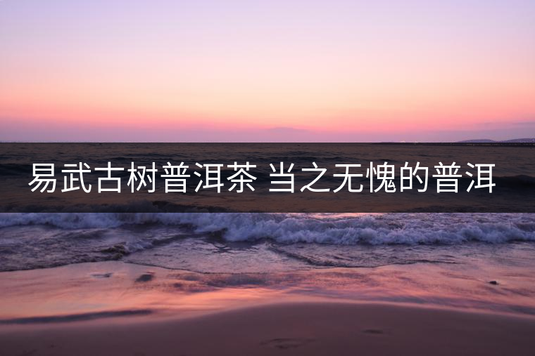 易武古樹(shù)普洱茶 當(dāng)之無(wú)愧的普洱茶首選 易武古樹(shù)普洱茶 當(dāng)之無(wú)愧的普洱茶首選