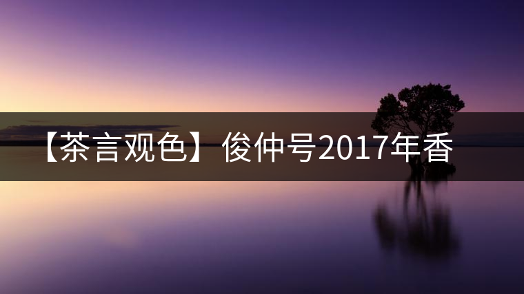 【茶言觀色】俊仲號(hào)2017年香港回歸20周年紀(jì)念茶
