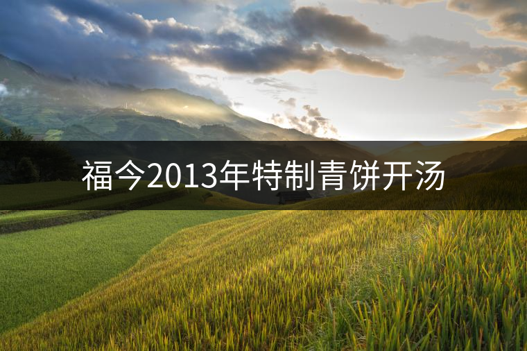 福今2013年特制青餅開湯 福今2013年特制青餅開湯