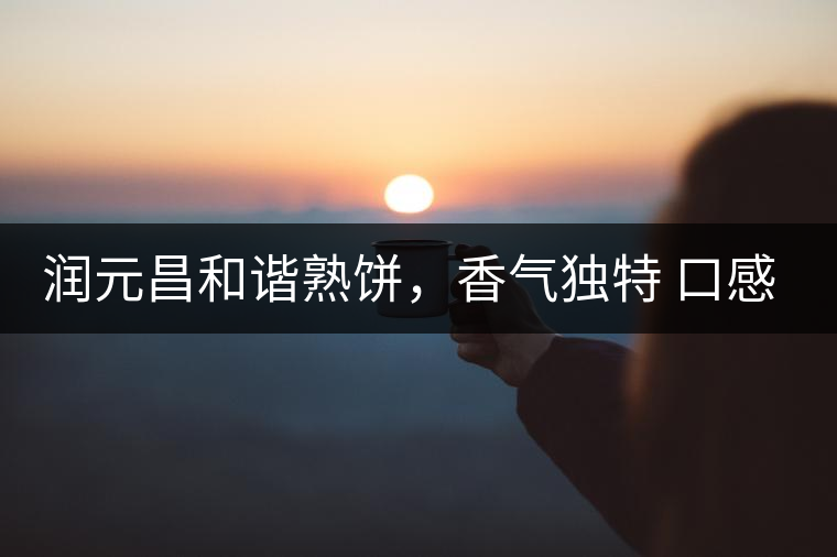 潤(rùn)元昌和諧熟餅，香氣獨(dú)特 口感厚實(shí)