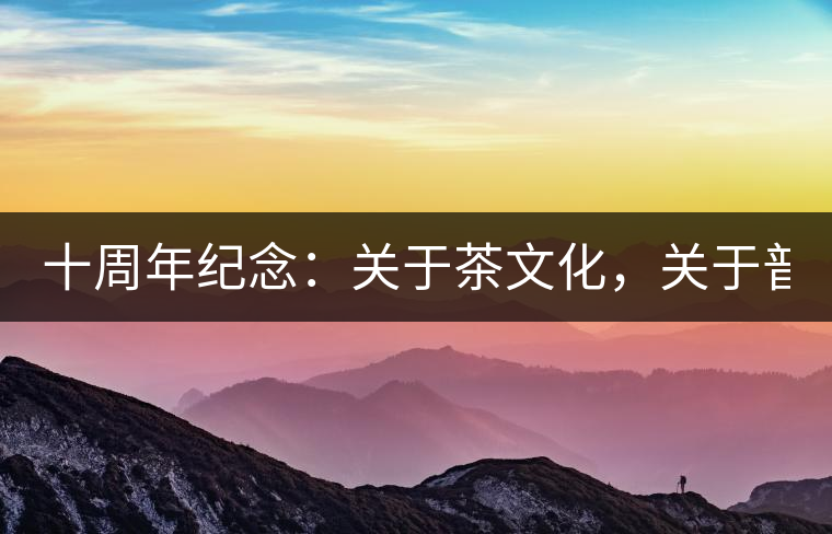 十周年紀念：關于茶文化，關于普洱茶（組圖）