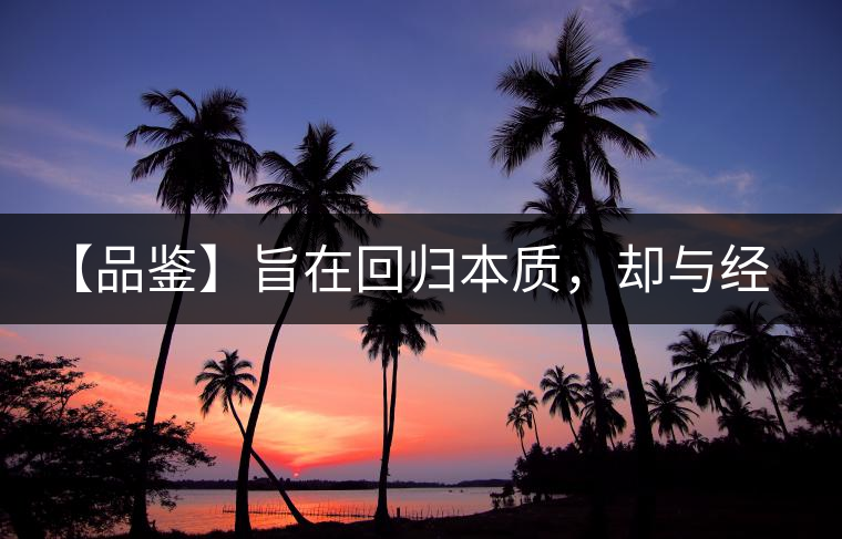 【品鑒】旨在回歸本質(zhì)，卻與經(jīng)典相遇