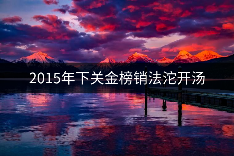 2015年下關(guān)金榜銷(xiāo)法沱開(kāi)湯 2015年下關(guān)金榜銷(xiāo)法沱開(kāi)湯