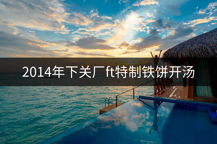 2014年下關(guān)廠ft特制鐵餅開(kāi)湯