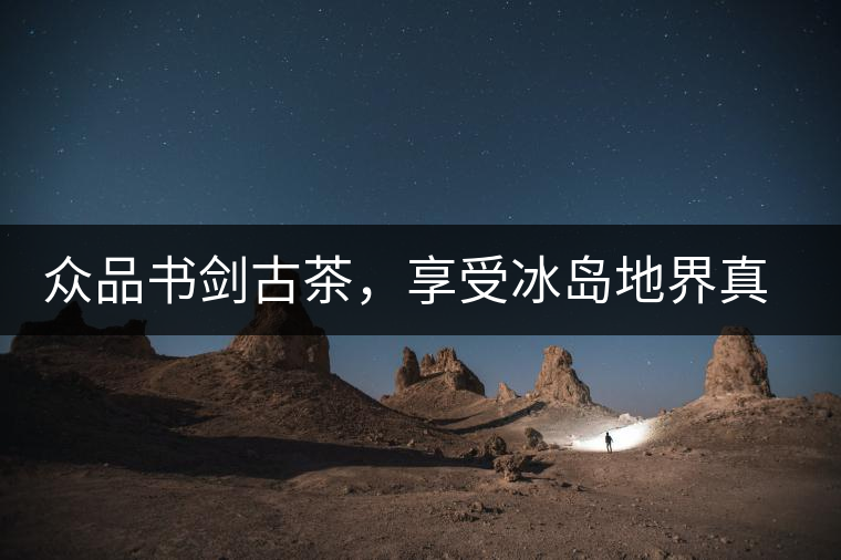 眾品書劍古茶，享受冰島地界真實的味道