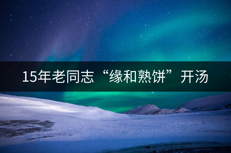 15年老同志“緣和熟餅”開(kāi)湯