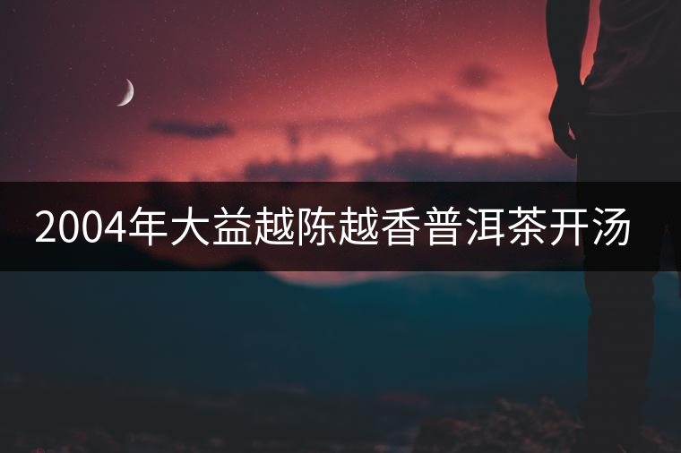 2004年大益越陳越香普洱茶開(kāi)湯品鑒 2004年大益越陳越香普洱茶開(kāi)湯品鑒