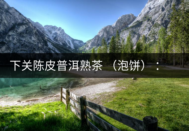 下關(guān)陳皮普洱熟茶 （泡餅） ：值得尖叫的味道，陳皮熟普茶！