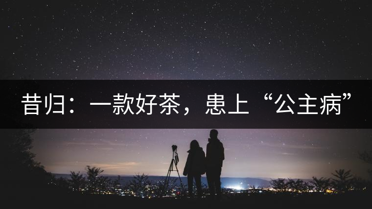 昔歸：一款好茶，患上“公主病”