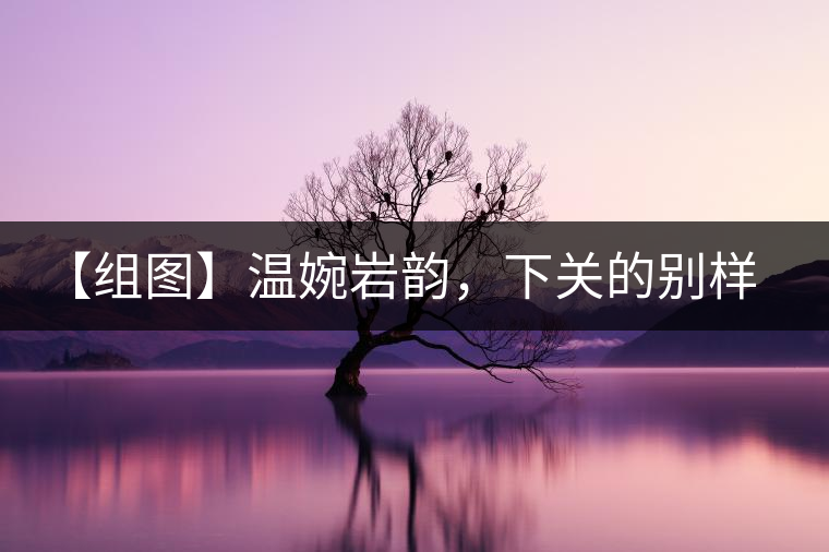 【組圖】溫婉巖韻，下關(guān)的別樣風(fēng)味