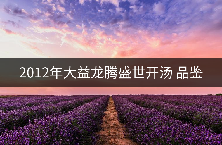 2012年大益龍騰盛世開湯 品鑒