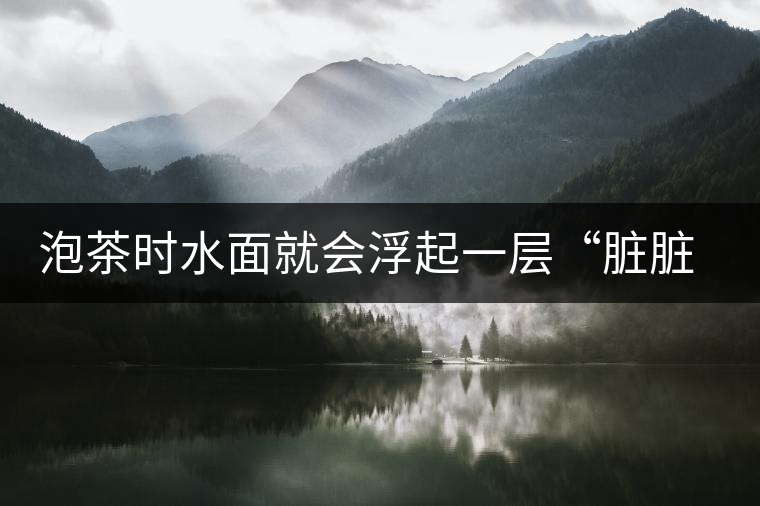 泡茶時(shí)水面就會(huì)浮起一層“臟臟”的泡沫，究竟能喝嗎？