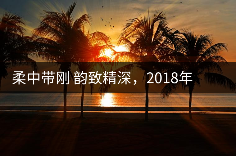 柔中帶剛 韻致精深，2018年天弘弘韻天下生茶試用評測報告