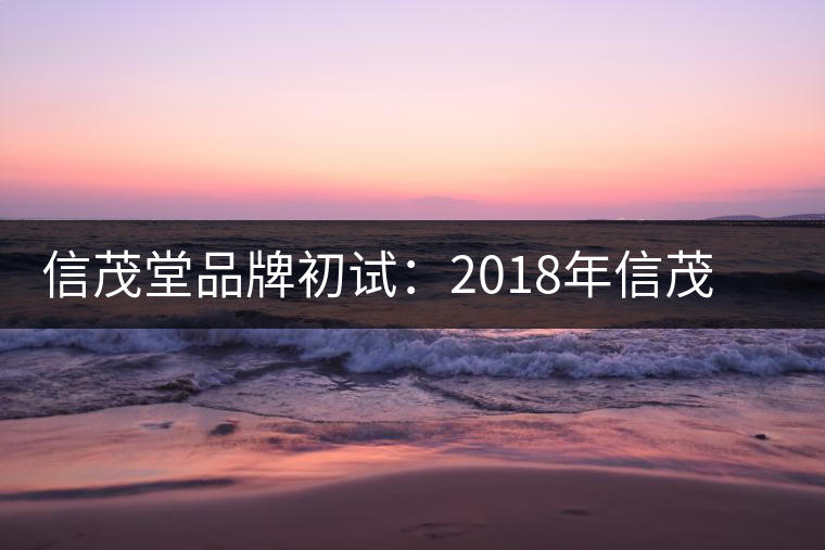 信茂堂品牌初試:2018年信茂堂小喬茶生茶試用評(píng)測(cè)報(bào)告 信茂堂品牌初試:2018年信茂堂小喬茶生茶試用評(píng)測(cè)報(bào)告