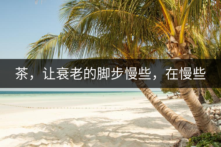 茶，讓衰老的腳步慢些，在慢些