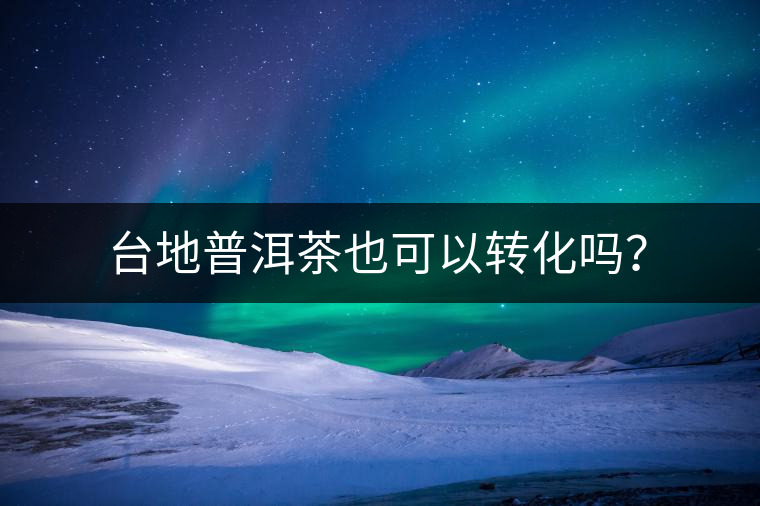 臺地普洱茶也可以轉(zhuǎn)化嗎？