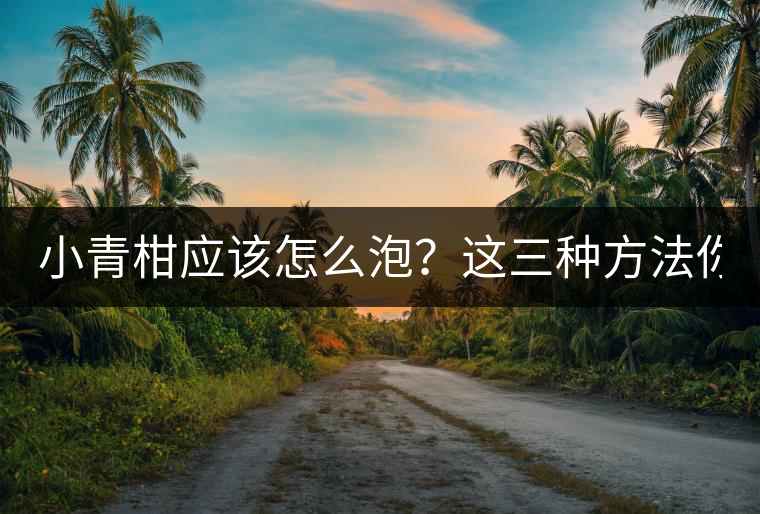 小青柑應(yīng)該怎么泡？這三種方法你必須一試！