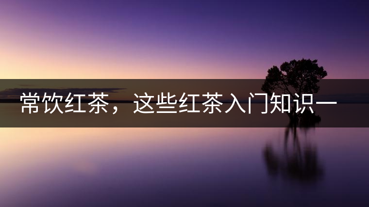 常飲紅茶，這些紅茶入門(mén)知識(shí)一定要了解