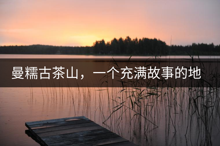 曼糯古茶山，一個充滿故事的地方