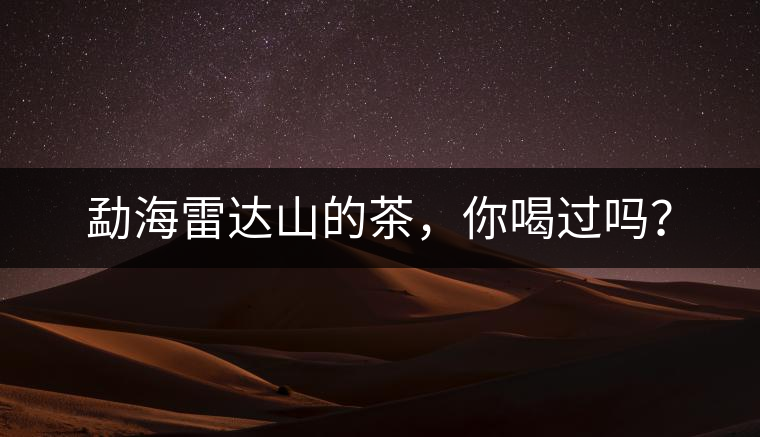 勐海雷達(dá)山的茶，你喝過嗎？