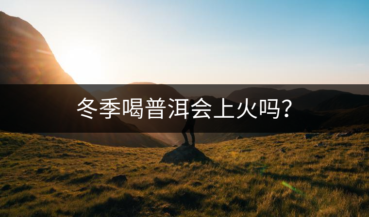 冬季喝普洱會(huì)上火嗎？