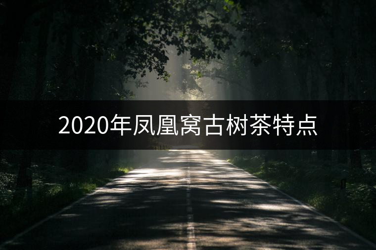 2020年鳳凰窩古樹茶特點(diǎn)