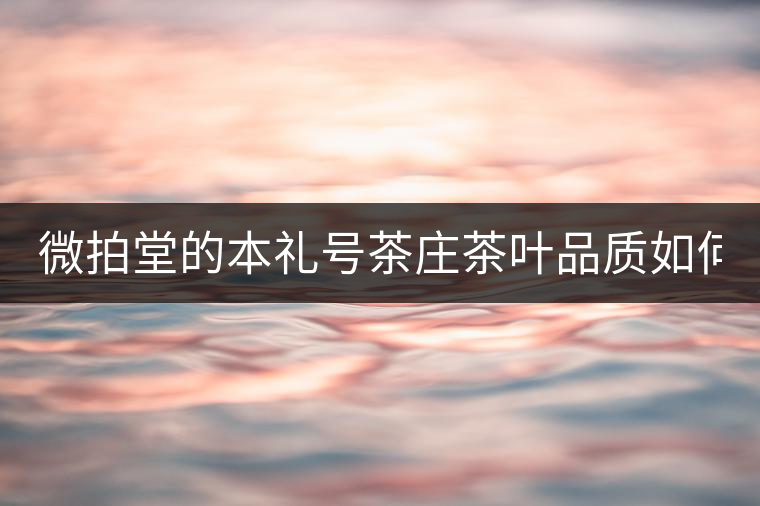 微拍堂的本禮號茶莊茶葉品質(zhì)如何？