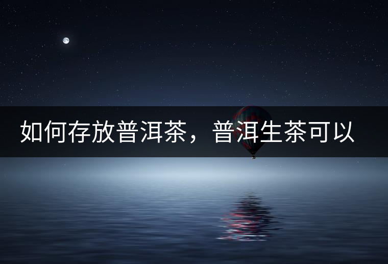 如何存放普洱茶，普洱生茶可以和普洱熟茶一起放嗎？不可以！
