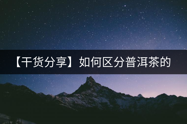 【干貨分享】如何區(qū)分普洱茶的陳味與霉味？