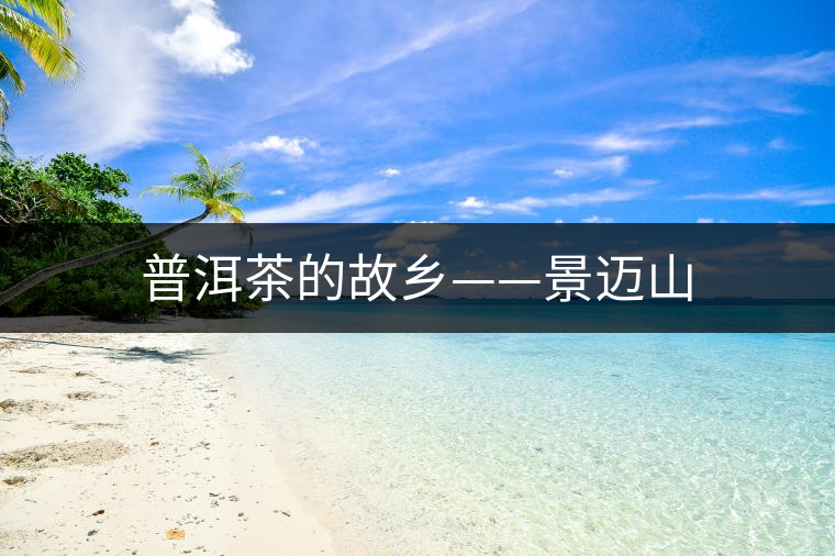 普洱茶的故鄉(xiāng)——景邁山 普洱茶的故鄉(xiāng)——景邁山