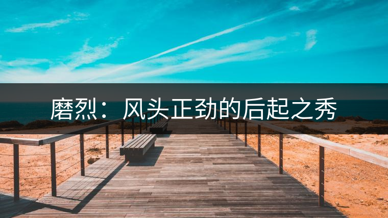 磨烈:風頭正勁的后起之秀 磨烈:風頭正勁的后起之秀