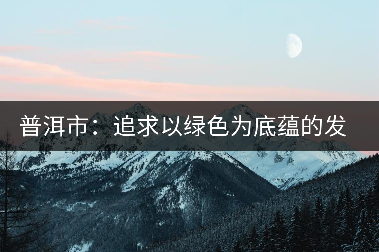 普洱市：追求以綠色為底蘊的發(fā)展
