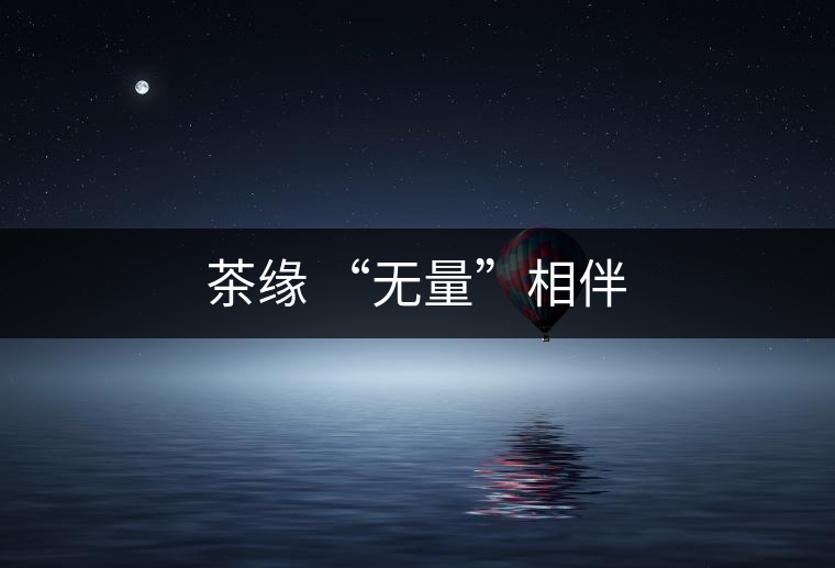 茶緣 “無(wú)量”相伴 茶緣 “無(wú)量”相伴