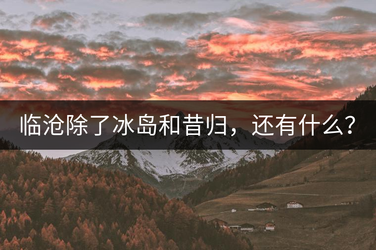 臨滄除了冰島和昔歸，還有什么？