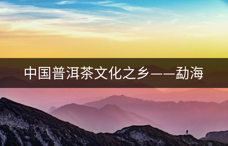 中國(guó)普洱茶文化之鄉(xiāng)——勐海