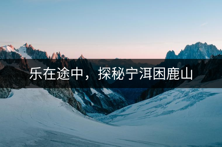 樂在途中，探秘寧洱困鹿山