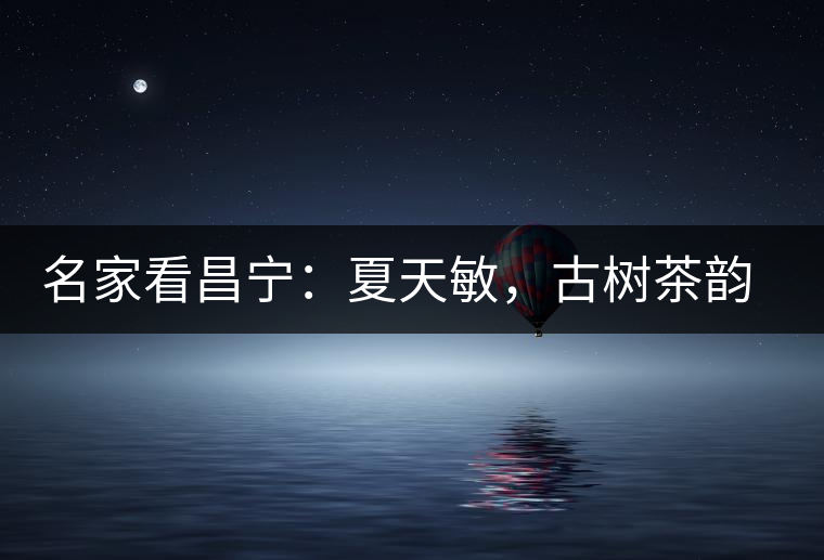 名家看昌寧：夏天敏，古樹茶韻漾胸際