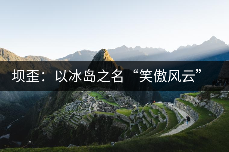 壩歪：以冰島之名“笑傲風(fēng)云”，以山野氣韻“笑看風(fēng)云”