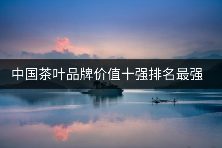 中國(guó)茶葉品牌價(jià)值十強(qiáng)排名最強(qiáng)版？