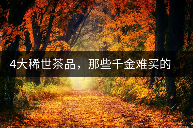 4大稀世茶品，那些千金難買的茶中極品